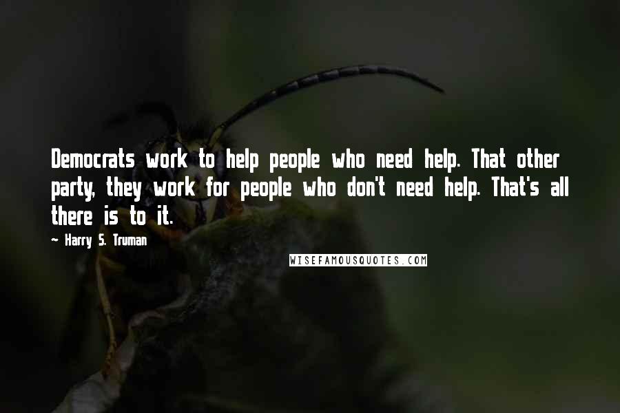 Harry S. Truman Quotes: Democrats work to help people who need help. That other party, they work for people who don't need help. That's all there is to it.