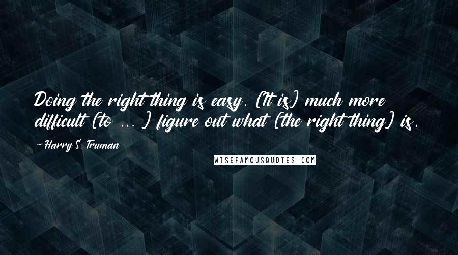 Harry S. Truman Quotes: Doing the right thing is easy. [It is] much more difficult [to ... ] figure out what [the right thing] is.
