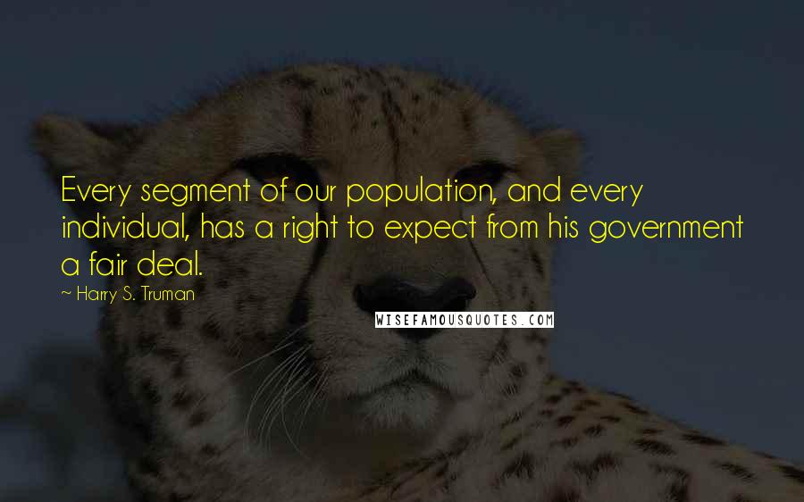 Harry S. Truman Quotes: Every segment of our population, and every individual, has a right to expect from his government a fair deal.