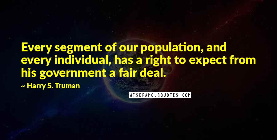 Harry S. Truman Quotes: Every segment of our population, and every individual, has a right to expect from his government a fair deal.