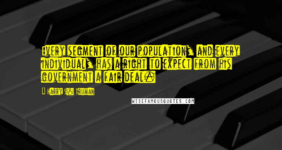 Harry S. Truman Quotes: Every segment of our population, and every individual, has a right to expect from his government a fair deal.