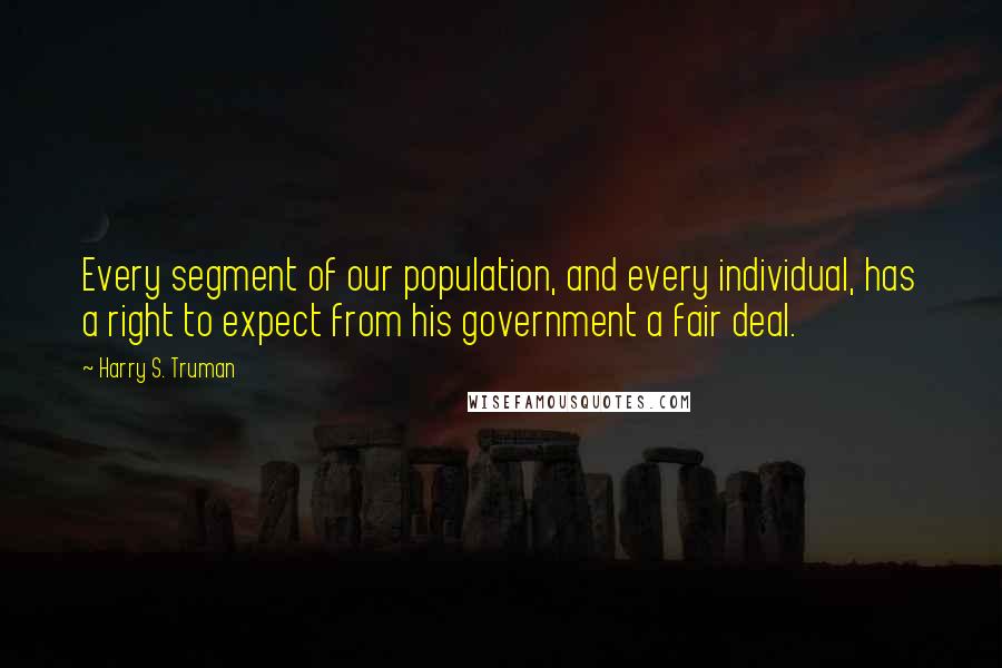 Harry S. Truman Quotes: Every segment of our population, and every individual, has a right to expect from his government a fair deal.