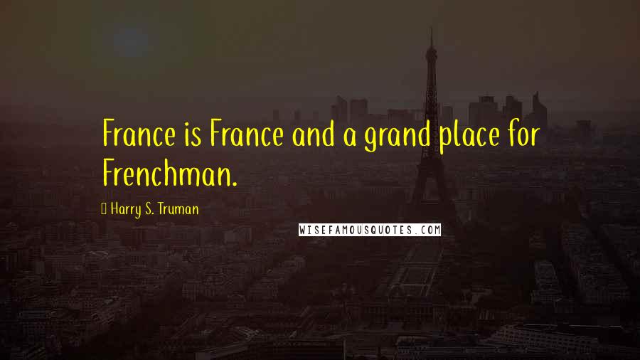 Harry S. Truman Quotes: France is France and a grand place for Frenchman.