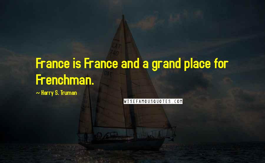 Harry S. Truman Quotes: France is France and a grand place for Frenchman.