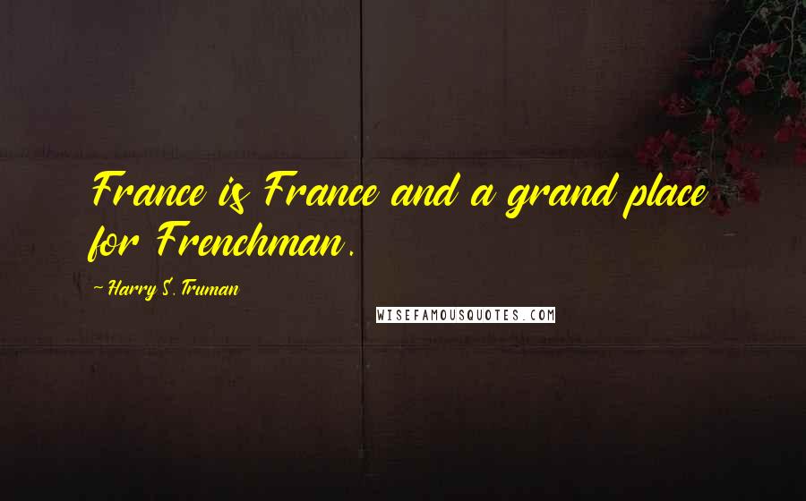 Harry S. Truman Quotes: France is France and a grand place for Frenchman.