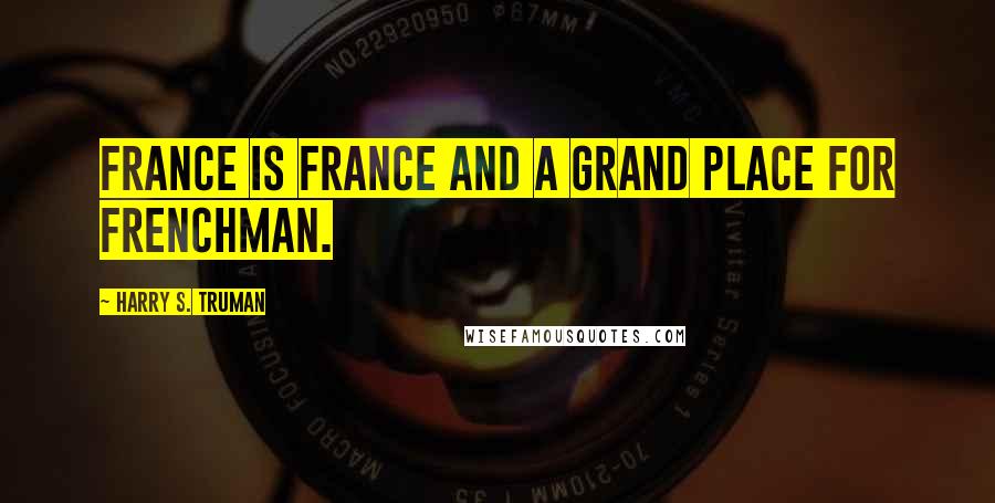 Harry S. Truman Quotes: France is France and a grand place for Frenchman.