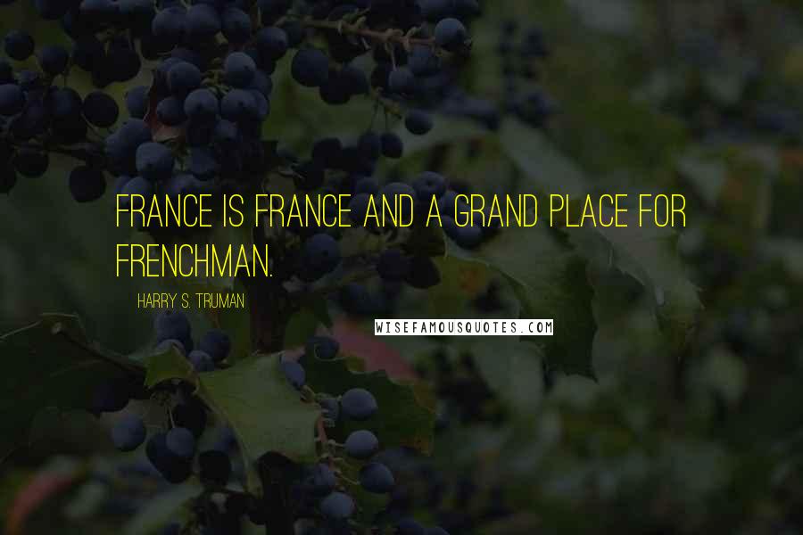 Harry S. Truman Quotes: France is France and a grand place for Frenchman.