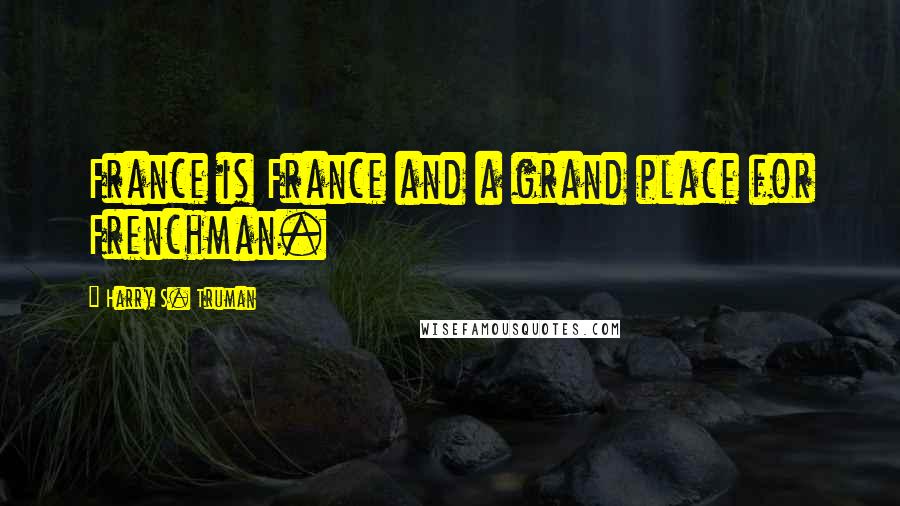 Harry S. Truman Quotes: France is France and a grand place for Frenchman.