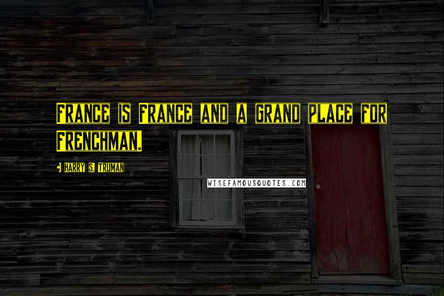 Harry S. Truman Quotes: France is France and a grand place for Frenchman.