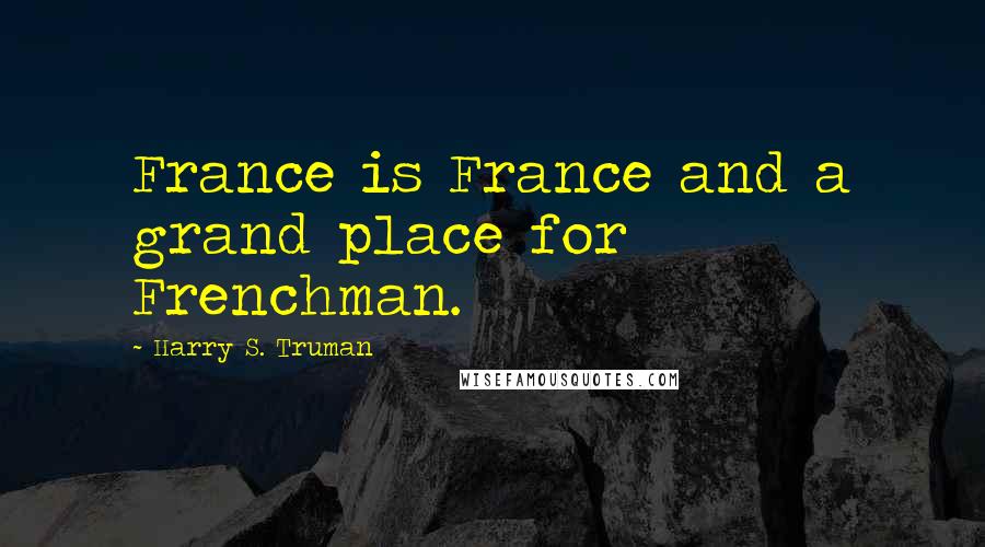 Harry S. Truman Quotes: France is France and a grand place for Frenchman.