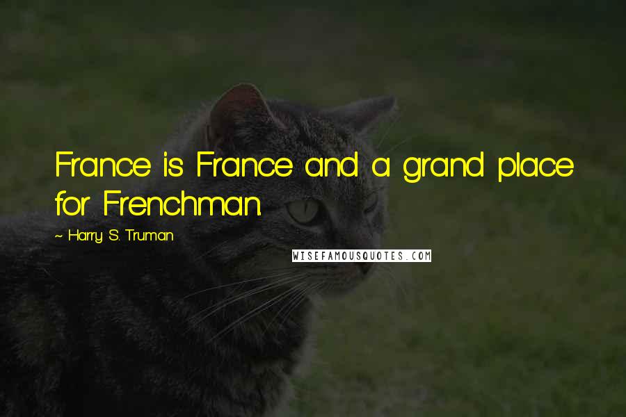 Harry S. Truman Quotes: France is France and a grand place for Frenchman.