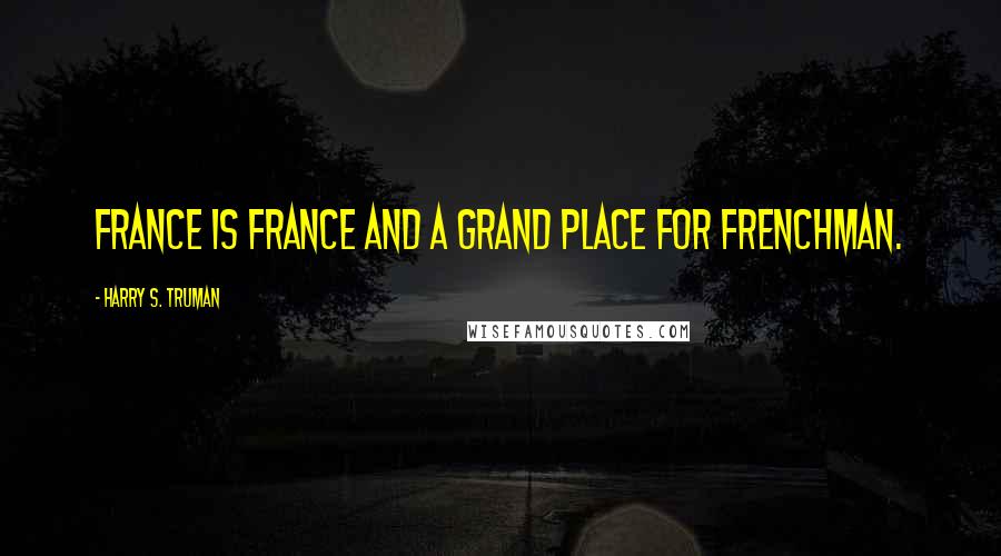 Harry S. Truman Quotes: France is France and a grand place for Frenchman.