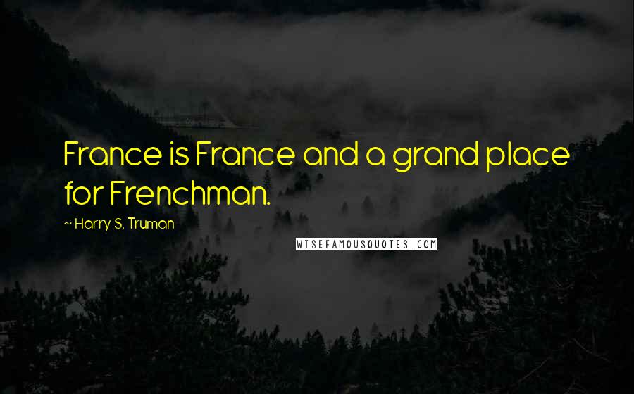 Harry S. Truman Quotes: France is France and a grand place for Frenchman.