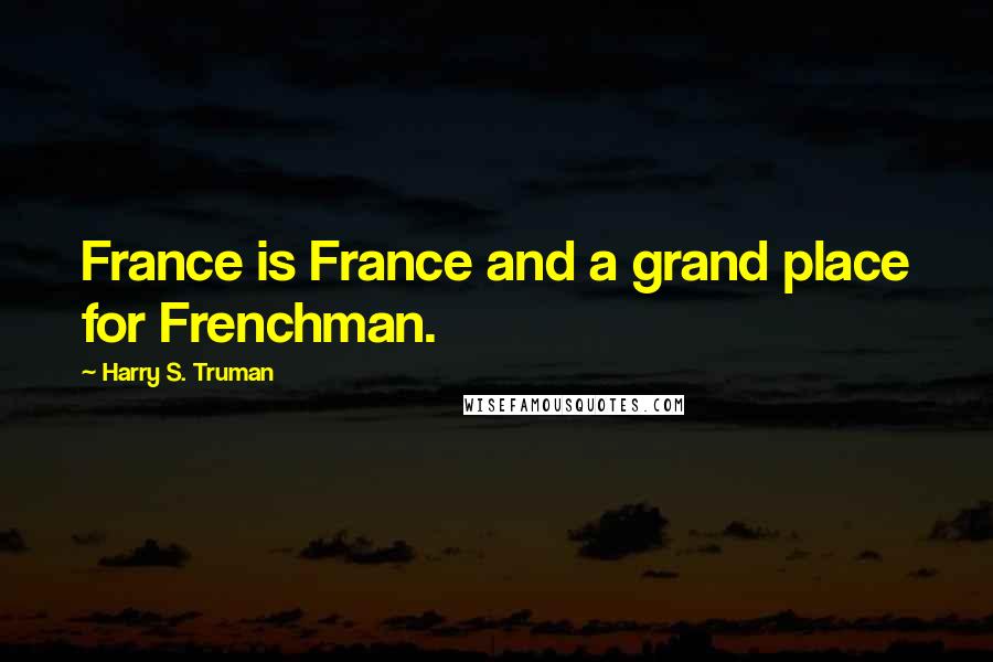 Harry S. Truman Quotes: France is France and a grand place for Frenchman.