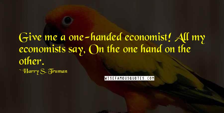 Harry S. Truman Quotes: Give me a one-handed economist! All my economists say, On the one hand on the other.