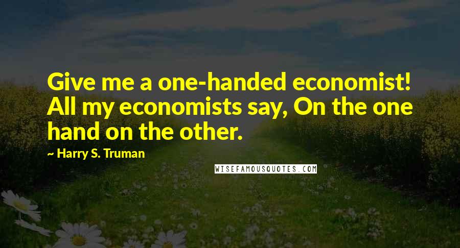 Harry S. Truman Quotes: Give me a one-handed economist! All my economists say, On the one hand on the other.