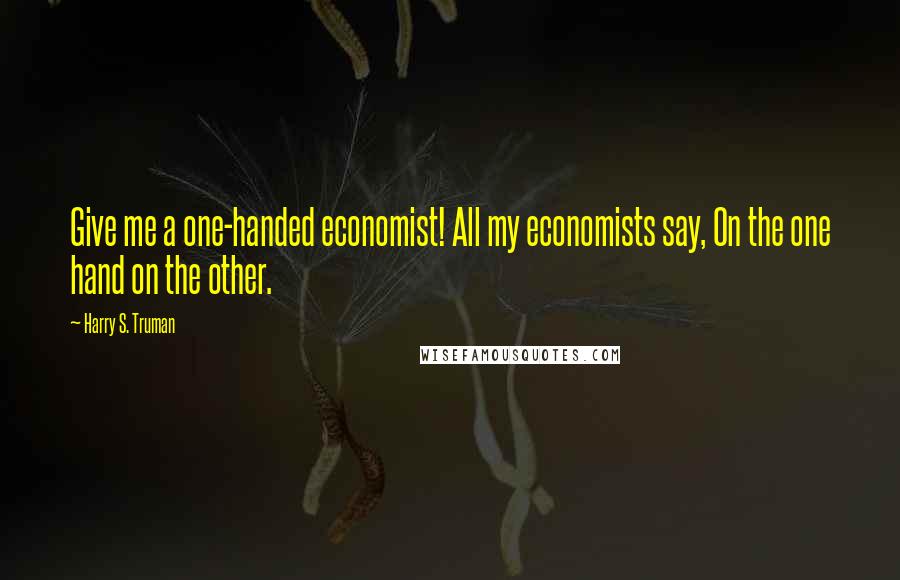 Harry S. Truman Quotes: Give me a one-handed economist! All my economists say, On the one hand on the other.