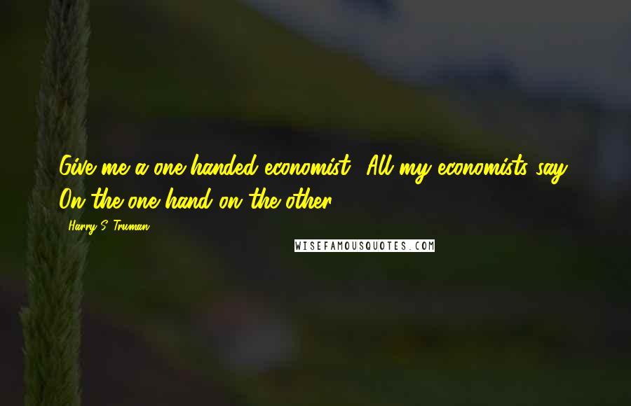 Harry S. Truman Quotes: Give me a one-handed economist! All my economists say, On the one hand on the other.