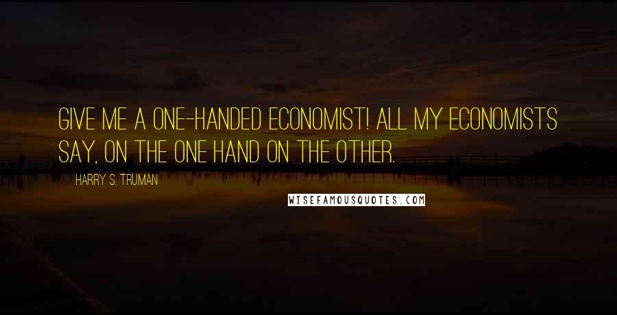 Harry S. Truman Quotes: Give me a one-handed economist! All my economists say, On the one hand on the other.