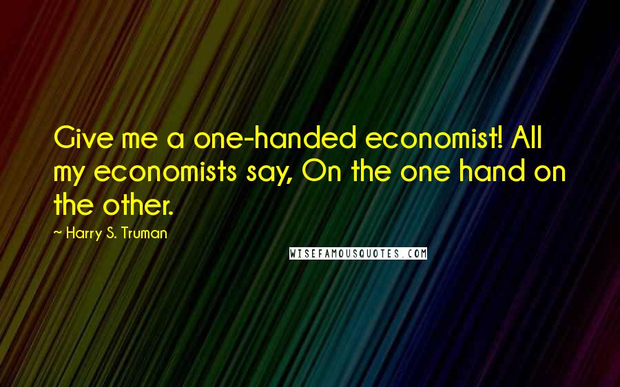 Harry S. Truman Quotes: Give me a one-handed economist! All my economists say, On the one hand on the other.