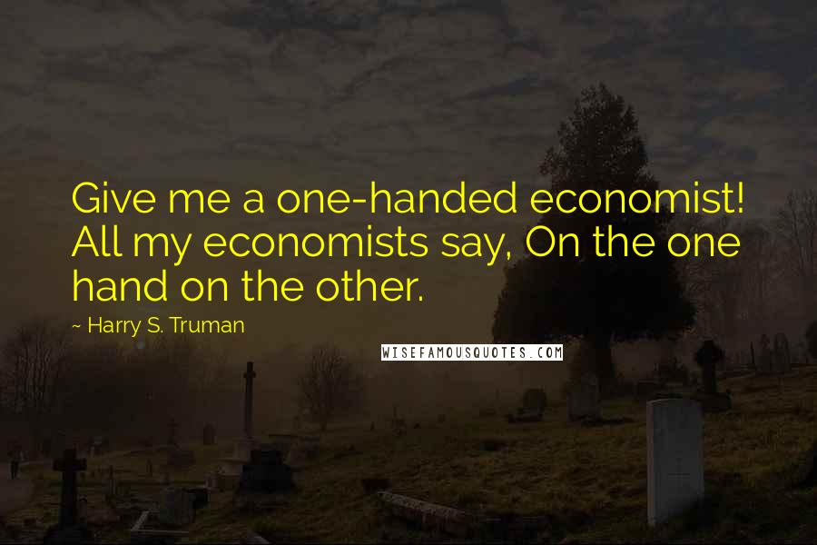 Harry S. Truman Quotes: Give me a one-handed economist! All my economists say, On the one hand on the other.