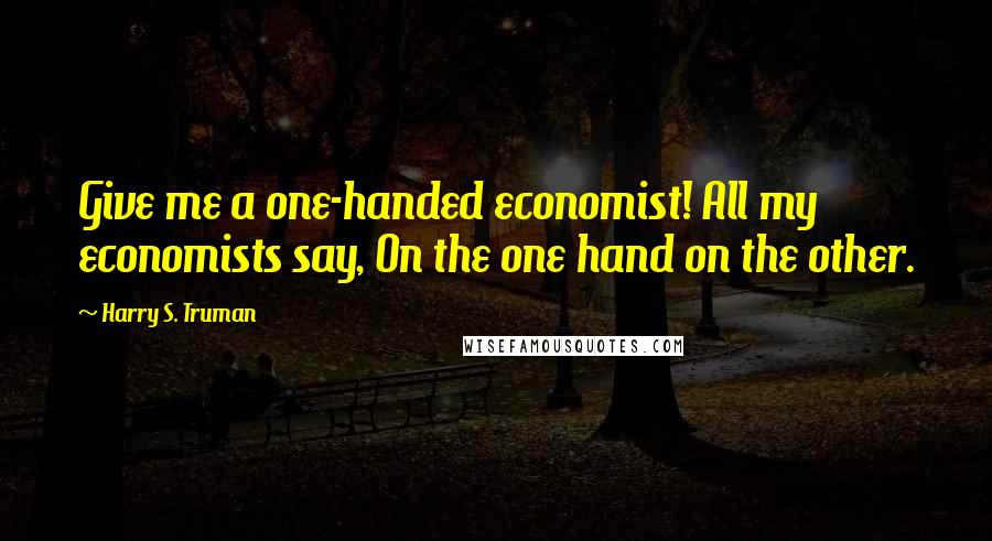 Harry S. Truman Quotes: Give me a one-handed economist! All my economists say, On the one hand on the other.