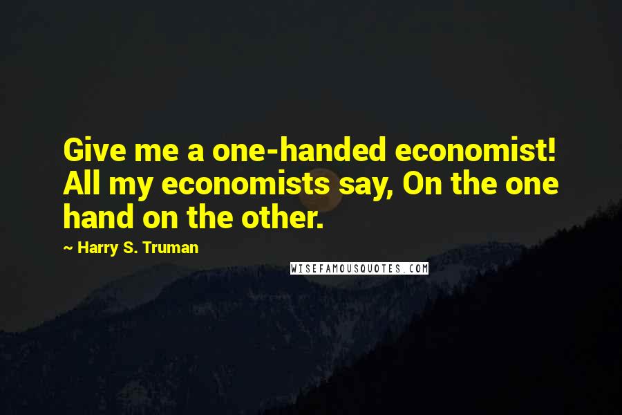 Harry S. Truman Quotes: Give me a one-handed economist! All my economists say, On the one hand on the other.