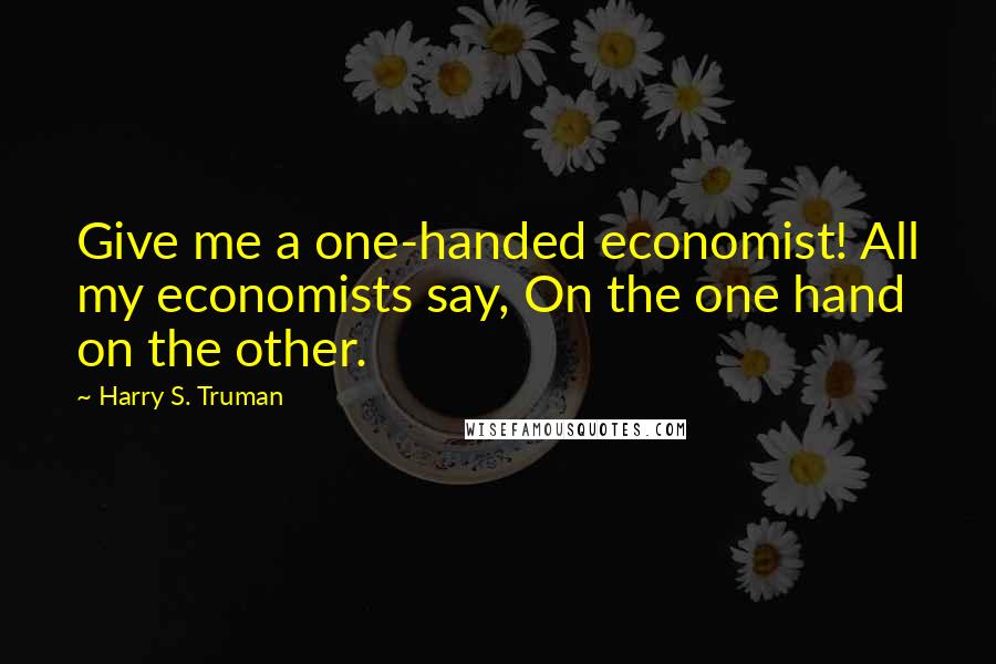 Harry S. Truman Quotes: Give me a one-handed economist! All my economists say, On the one hand on the other.