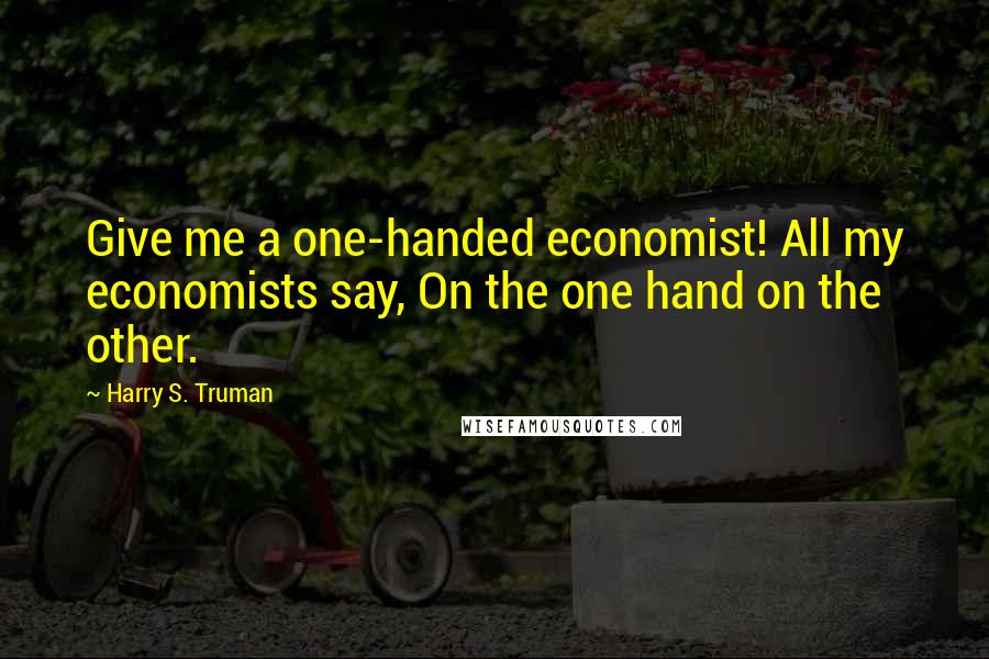 Harry S. Truman Quotes: Give me a one-handed economist! All my economists say, On the one hand on the other.