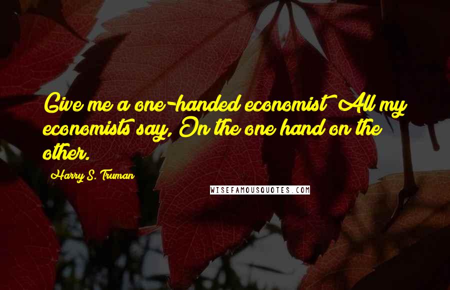 Harry S. Truman Quotes: Give me a one-handed economist! All my economists say, On the one hand on the other.