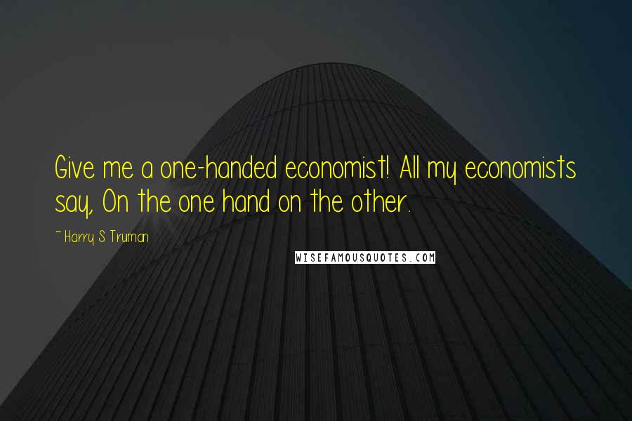 Harry S. Truman Quotes: Give me a one-handed economist! All my economists say, On the one hand on the other.