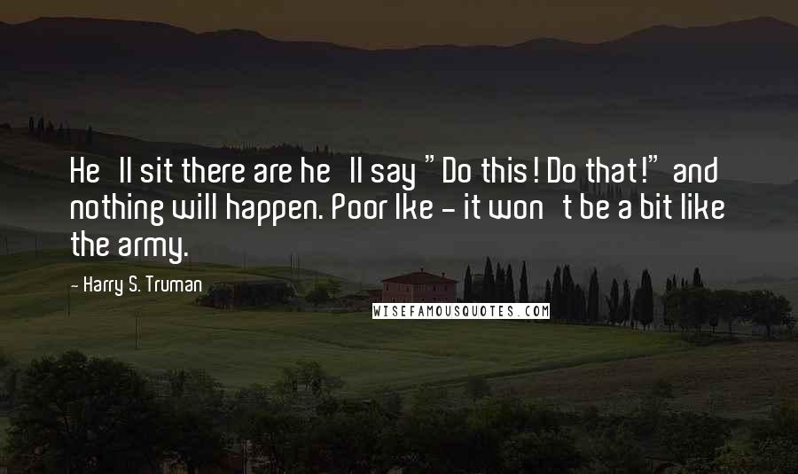 Harry S. Truman Quotes: He'll sit there are he'll say "Do this! Do that!" and nothing will happen. Poor Ike - it won't be a bit like the army.