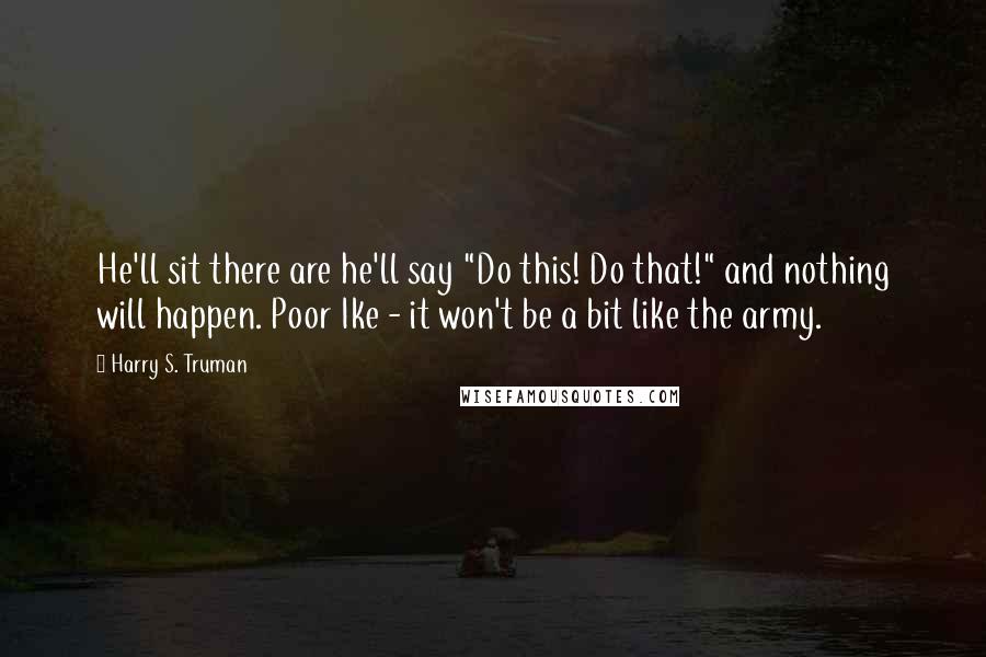 Harry S. Truman Quotes: He'll sit there are he'll say "Do this! Do that!" and nothing will happen. Poor Ike - it won't be a bit like the army.