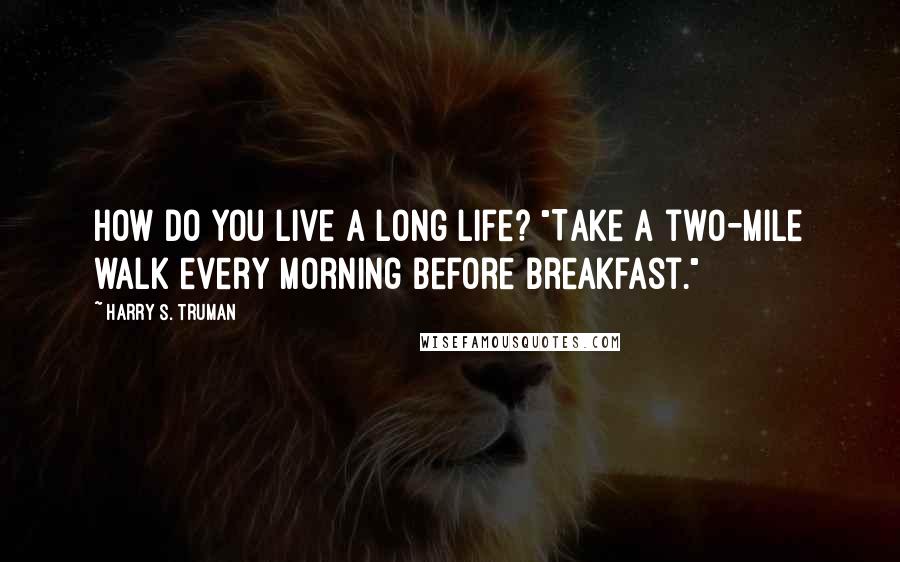 Harry S. Truman Quotes: How do you live a long life? "Take a two-mile walk every morning before breakfast."