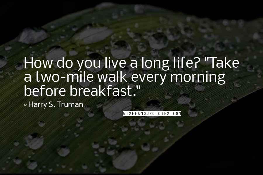 Harry S. Truman Quotes: How do you live a long life? "Take a two-mile walk every morning before breakfast."