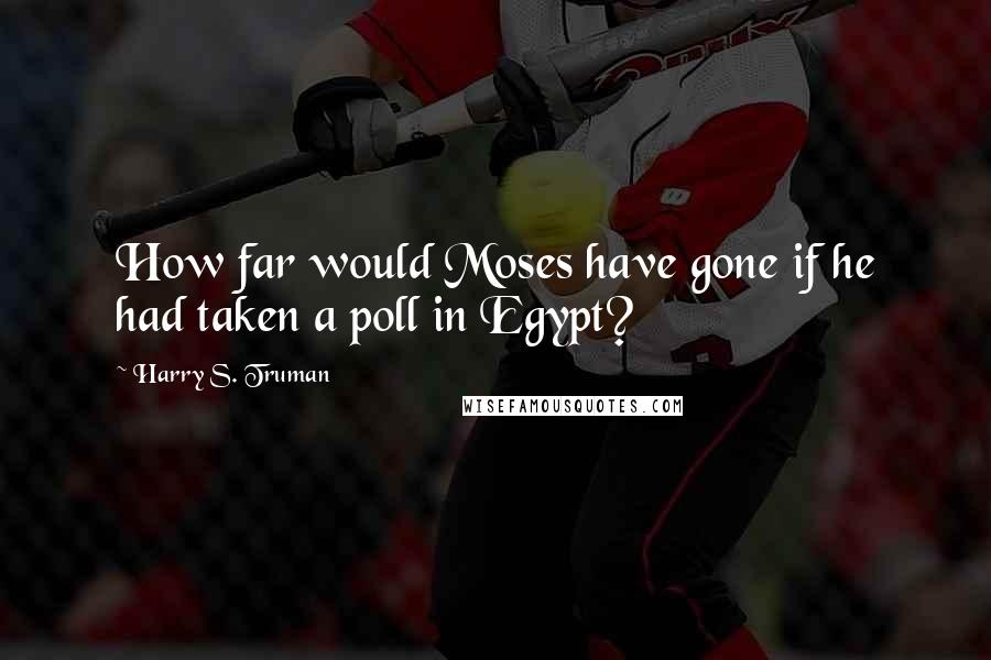 Harry S. Truman Quotes: How far would Moses have gone if he had taken a poll in Egypt?