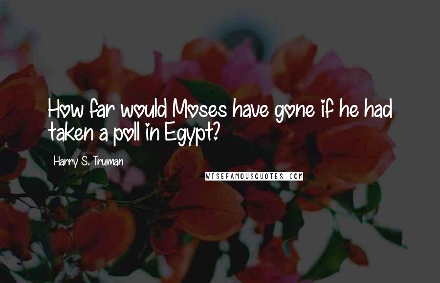 Harry S. Truman Quotes: How far would Moses have gone if he had taken a poll in Egypt?