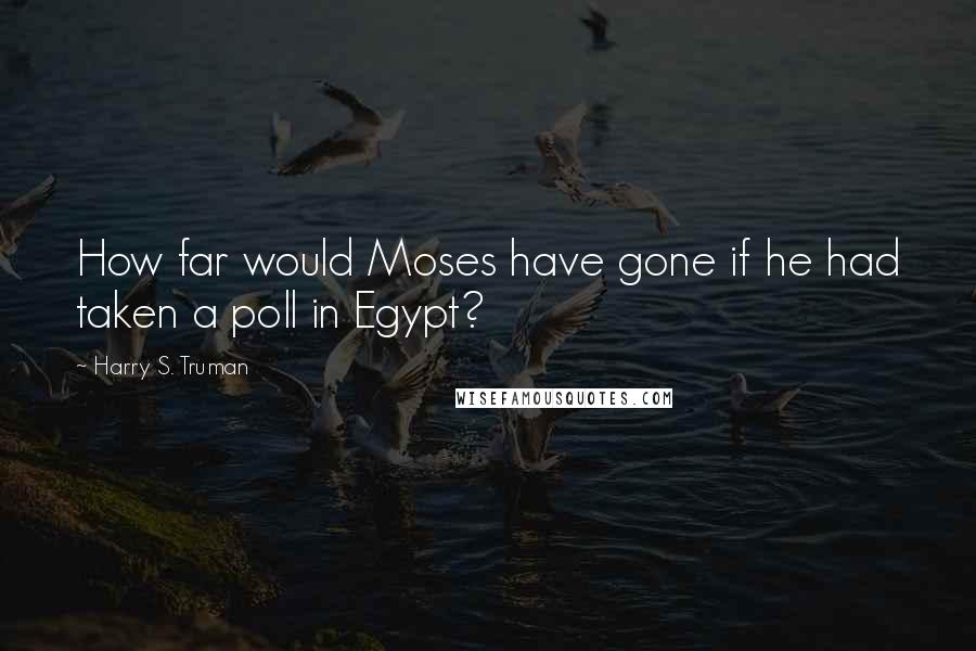 Harry S. Truman Quotes: How far would Moses have gone if he had taken a poll in Egypt?