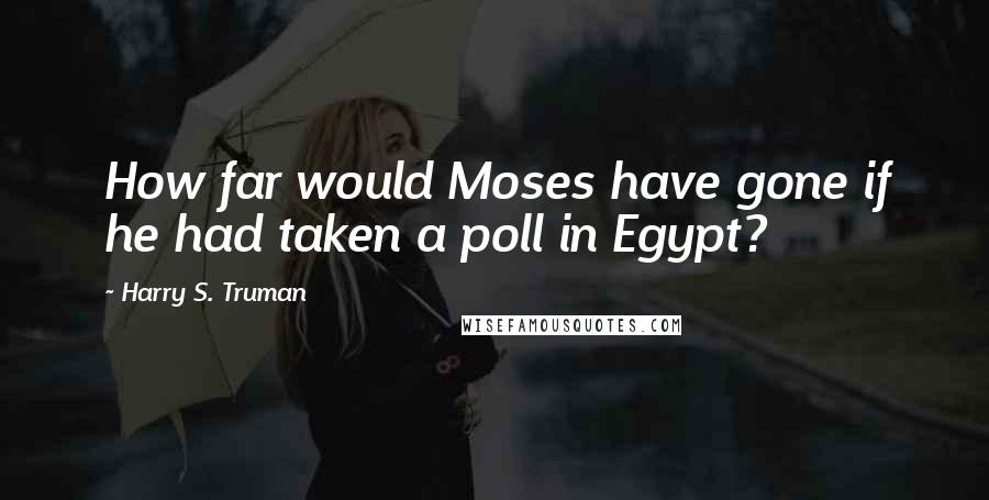 Harry S. Truman Quotes: How far would Moses have gone if he had taken a poll in Egypt?