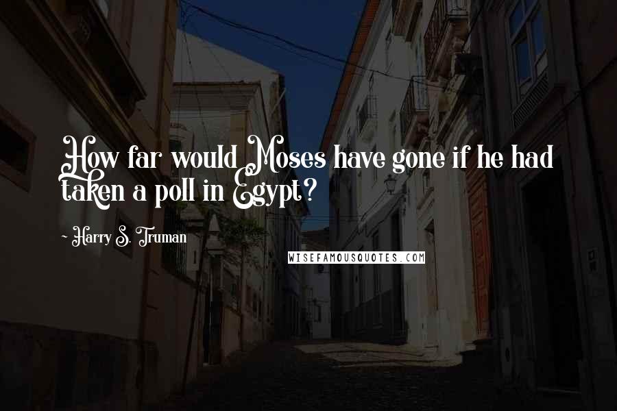 Harry S. Truman Quotes: How far would Moses have gone if he had taken a poll in Egypt?