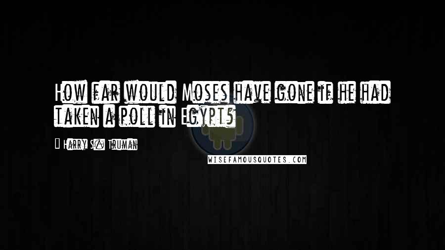 Harry S. Truman Quotes: How far would Moses have gone if he had taken a poll in Egypt?