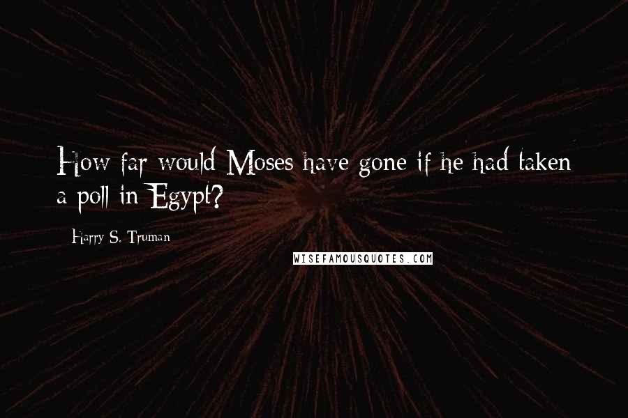 Harry S. Truman Quotes: How far would Moses have gone if he had taken a poll in Egypt?