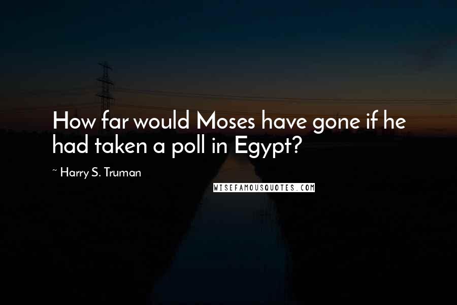 Harry S. Truman Quotes: How far would Moses have gone if he had taken a poll in Egypt?