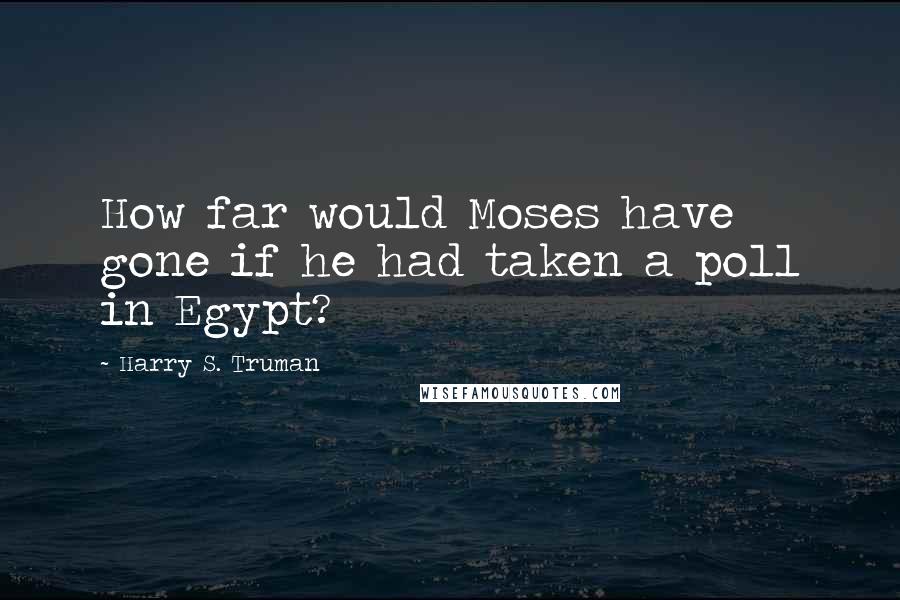 Harry S. Truman Quotes: How far would Moses have gone if he had taken a poll in Egypt?