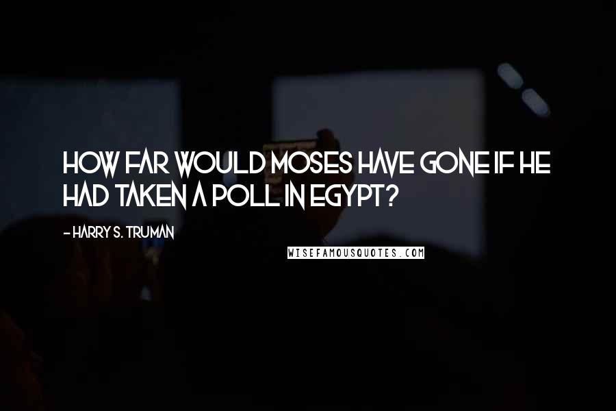 Harry S. Truman Quotes: How far would Moses have gone if he had taken a poll in Egypt?