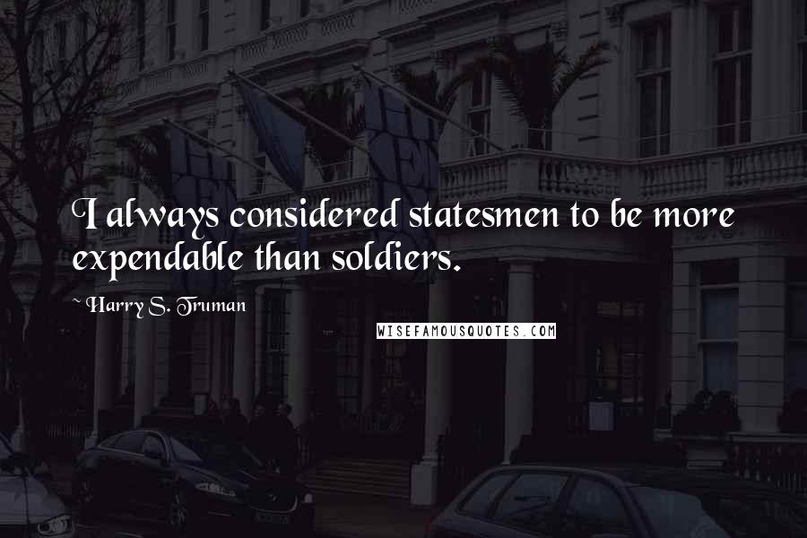 Harry S. Truman Quotes: I always considered statesmen to be more expendable than soldiers.