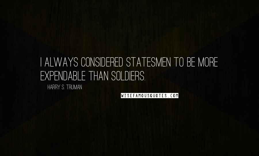 Harry S. Truman Quotes: I always considered statesmen to be more expendable than soldiers.