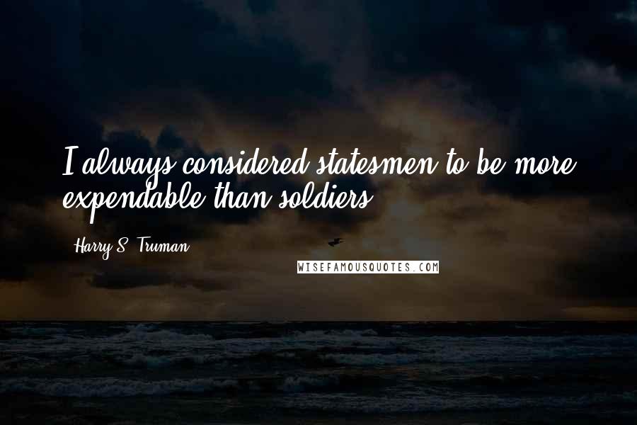 Harry S. Truman Quotes: I always considered statesmen to be more expendable than soldiers.