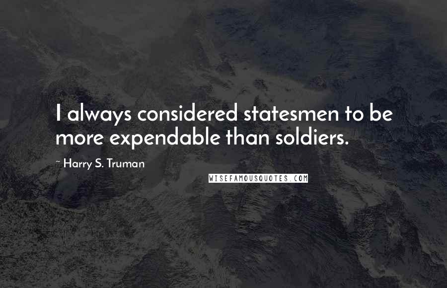 Harry S. Truman Quotes: I always considered statesmen to be more expendable than soldiers.