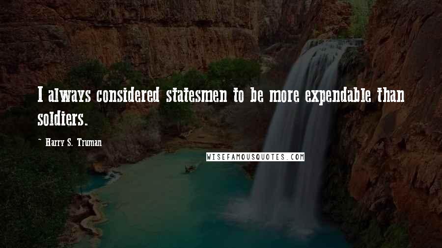 Harry S. Truman Quotes: I always considered statesmen to be more expendable than soldiers.